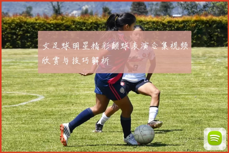 女足球明星精彩颠球表演合集视频欣赏与技巧解析