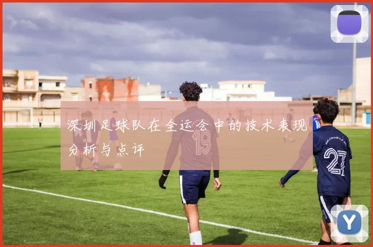 深圳足球队在全运会中的技术表现分析与点评