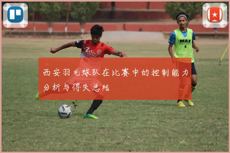 西安羽毛球队在比赛中的控制能力分析与得失总结