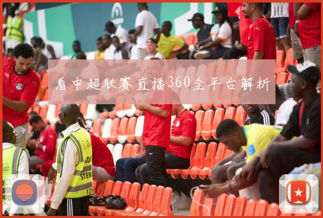 看中超联赛直播360全平台解析