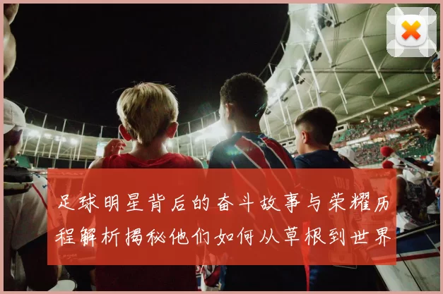 足球明星背后的奋斗故事与荣耀历程解析揭秘他们如何从草根到世界舞台的传奇之路