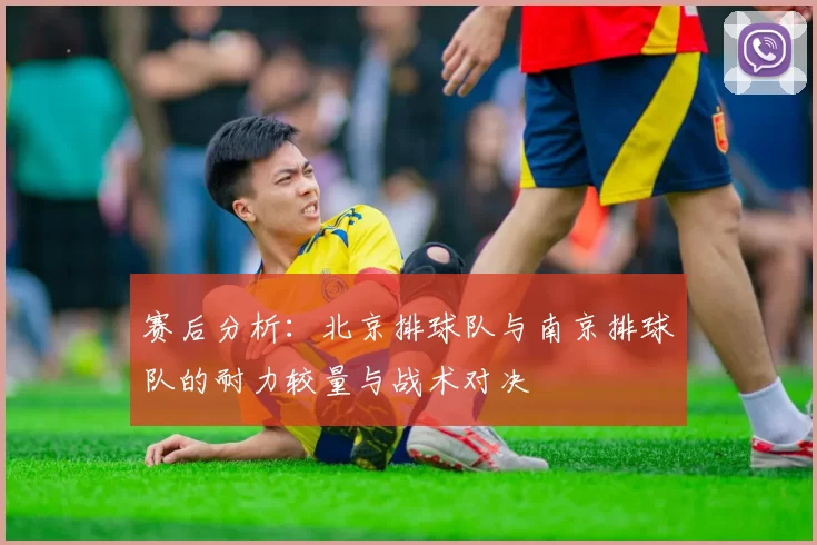 赛后分析：北京排球队与南京排球队的耐力较量与战术对决