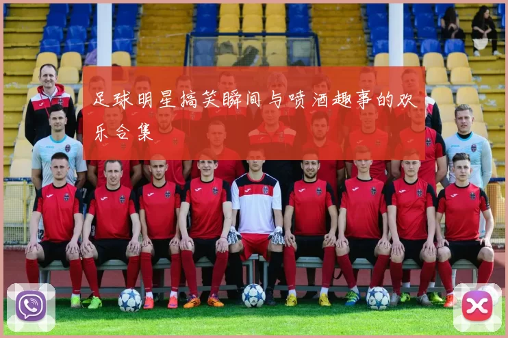 足球明星搞笑瞬间与喷酒趣事的欢乐合集