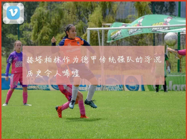 赫塔柏林作为德甲传统强队的浮沉历史令人唏嘘
