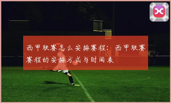 西甲联赛怎么安排赛程：西甲联赛赛程的安排方式与时间表