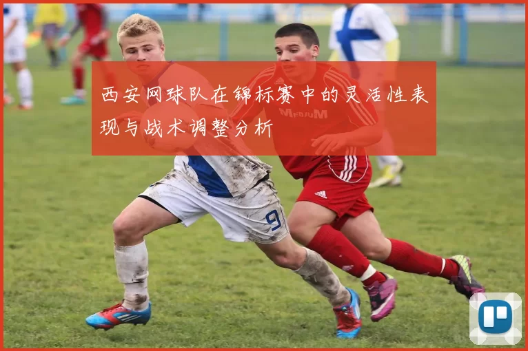 西安网球队在锦标赛中的灵活性表现与战术调整分析