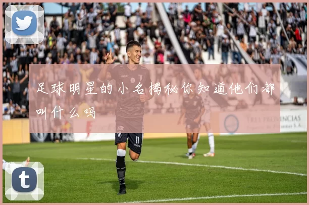足球明星的小名揭秘你知道他们都叫什么吗