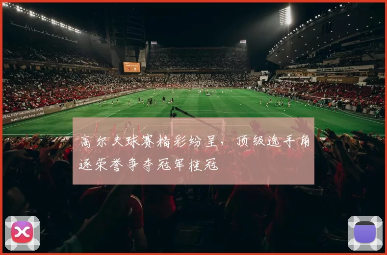 高尔夫球赛精彩纷呈，顶级选手角逐荣誉争夺冠军桂冠