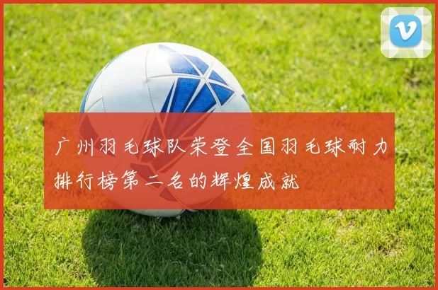 广州羽毛球队荣登全国羽毛球耐力排行榜第二名的辉煌成就